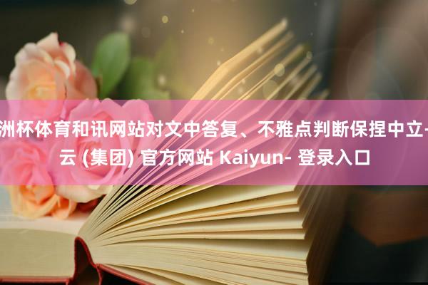 欧洲杯体育和讯网站对文中答复、不雅点判断保捏中立-开云 (集团) 官方网站 Kaiyun- 登录入口