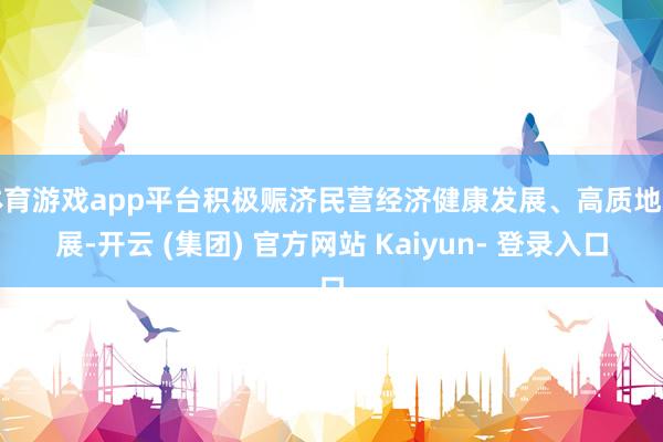 体育游戏app平台积极赈济民营经济健康发展、高质地发展-开云 (集团) 官方网站 Kaiyun- 登录入口
