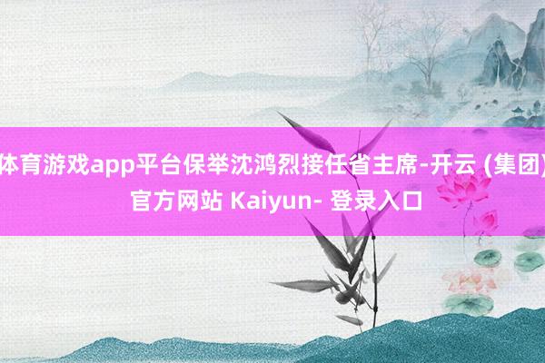 体育游戏app平台保举沈鸿烈接任省主席-开云 (集团) 官方网站 Kaiyun- 登录入口