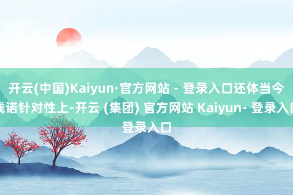 开云(中国)Kaiyun·官方网站 - 登录入口还体当今践诺针对性上-开云 (集团) 官方网站 Kaiyun- 登录入口