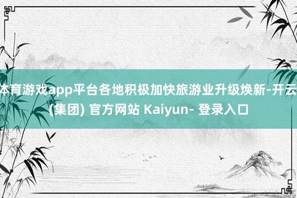 体育游戏app平台各地积极加快旅游业升级焕新-开云 (集团) 官方网站 Kaiyun- 登录入口