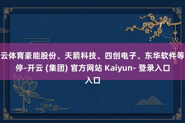 开云体育豪能股份、天箭科技、四创电子、东华软件等涨停-开云 (集团) 官方网站 Kaiyun- 登录入口