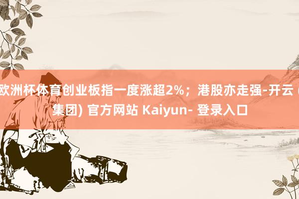 欧洲杯体育创业板指一度涨超2%；港股亦走强-开云 (集团) 官方网站 Kaiyun- 登录入口
