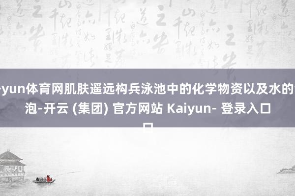 开yun体育网肌肤遥远构兵泳池中的化学物资以及水的浸泡-开云 (集团) 官方网站 Kaiyun- 登录入口