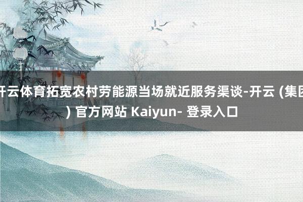 开云体育拓宽农村劳能源当场就近服务渠谈-开云 (集团) 官方网站 Kaiyun- 登录入口