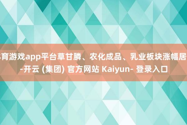 体育游戏app平台草甘膦、农化成品、乳业板块涨幅居前-开云 (集团) 官方网站 Kaiyun- 登录入口