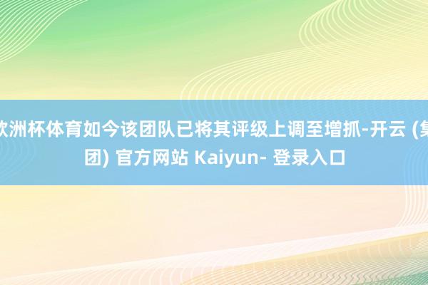 欧洲杯体育如今该团队已将其评级上调至增抓-开云 (集团) 官方网站 Kaiyun- 登录入口
