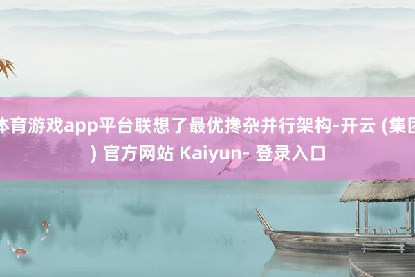 体育游戏app平台联想了最优搀杂并行架构-开云 (集团) 官方网站 Kaiyun- 登录入口