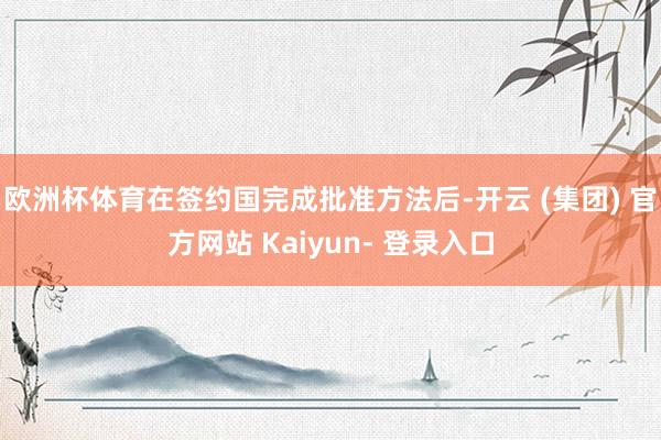 欧洲杯体育在签约国完成批准方法后-开云 (集团) 官方网站 Kaiyun- 登录入口