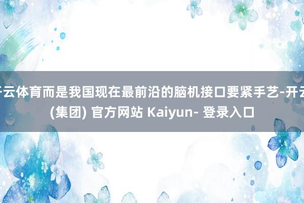 开云体育而是我国现在最前沿的脑机接口要紧手艺-开云 (集团) 官方网站 Kaiyun- 登录入口