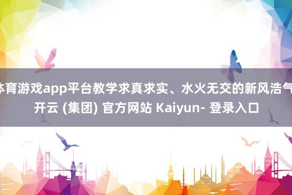体育游戏app平台教学求真求实、水火无交的新风浩气-开云 (集团) 官方网站 Kaiyun- 登录入口