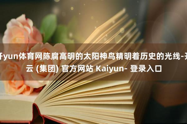 开yun体育网陈腐高明的太阳神鸟精明着历史的光线-开云 (集团) 官方网站 Kaiyun- 登录入口