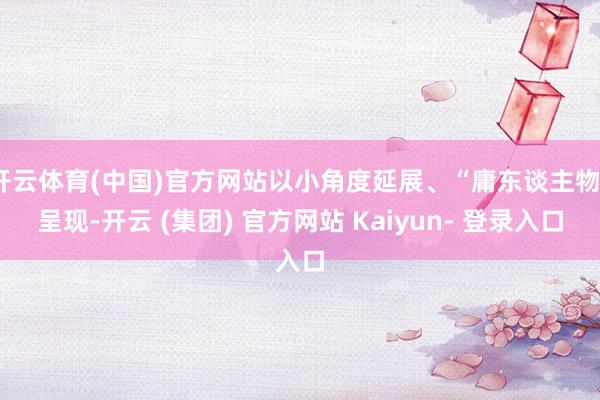 开云体育(中国)官方网站以小角度延展、“庸东谈主物”呈现-开云 (集团) 官方网站 Kaiyun- 登录入口