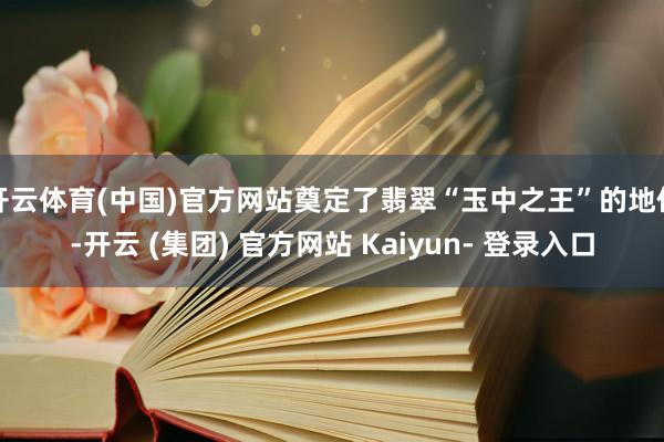开云体育(中国)官方网站奠定了翡翠“玉中之王”的地位-开云 (集团) 官方网站 Kaiyun- 登录入口