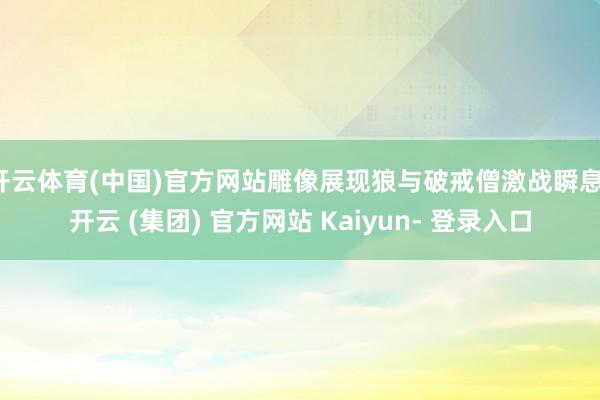 开云体育(中国)官方网站雕像展现狼与破戒僧激战瞬息-开云 (集团) 官方网站 Kaiyun- 登录入口