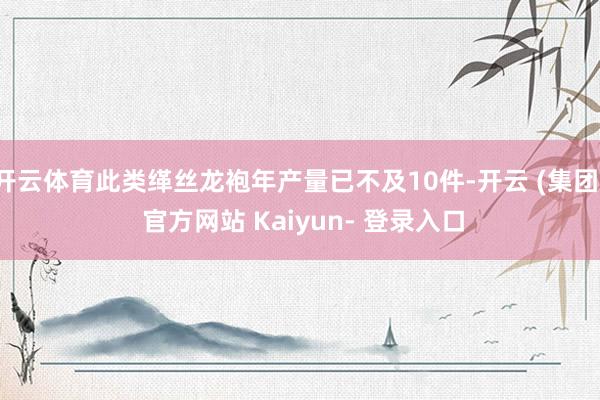 开云体育此类缂丝龙袍年产量已不及10件-开云 (集团) 官方网站 Kaiyun- 登录入口