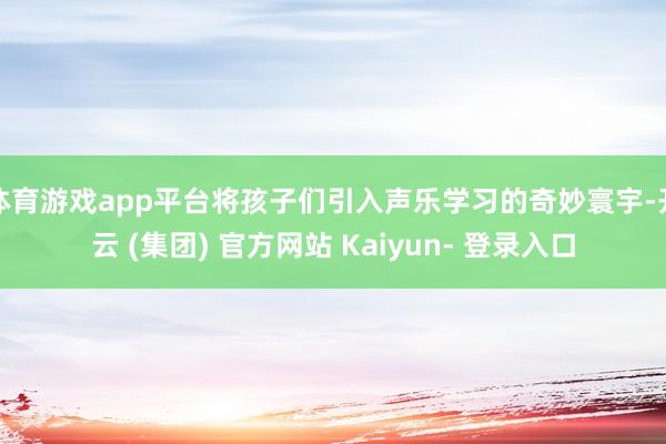 体育游戏app平台将孩子们引入声乐学习的奇妙寰宇-开云 (集团) 官方网站 Kaiyun- 登录入口