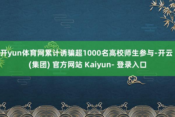 开yun体育网累计诱骗超1000名高校师生参与-开云 (集团) 官方网站 Kaiyun- 登录入口