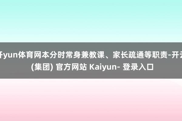 开yun体育网本分时常身兼教课、家长疏通等职责-开云 (集团) 官方网站 Kaiyun- 登录入口