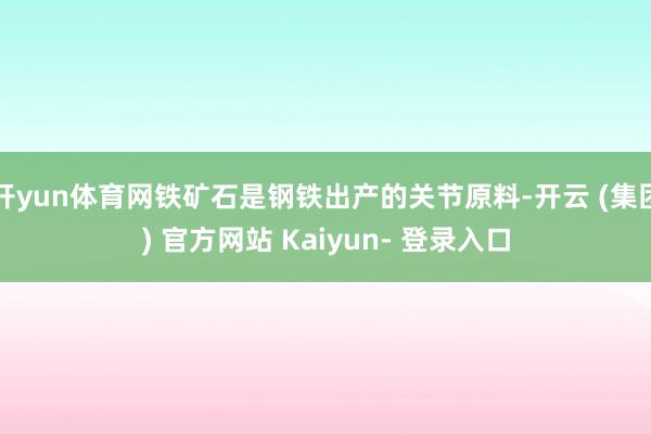 开yun体育网铁矿石是钢铁出产的关节原料-开云 (集团) 官方网站 Kaiyun- 登录入口