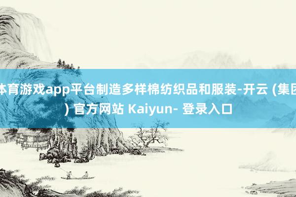 体育游戏app平台制造多样棉纺织品和服装-开云 (集团) 官方网站 Kaiyun- 登录入口