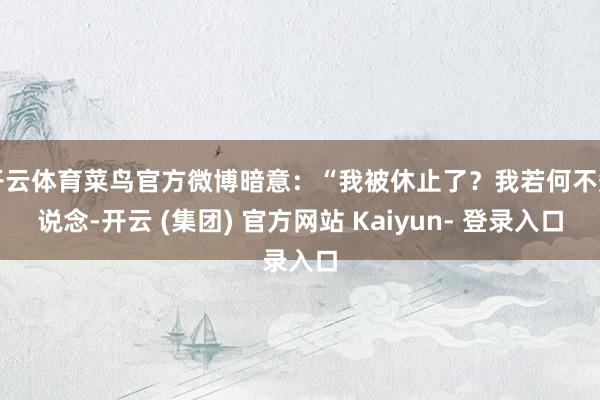 开云体育菜鸟官方微博暗意：“我被休止了？我若何不知说念-开云 (集团) 官方网站 Kaiyun- 登录入口