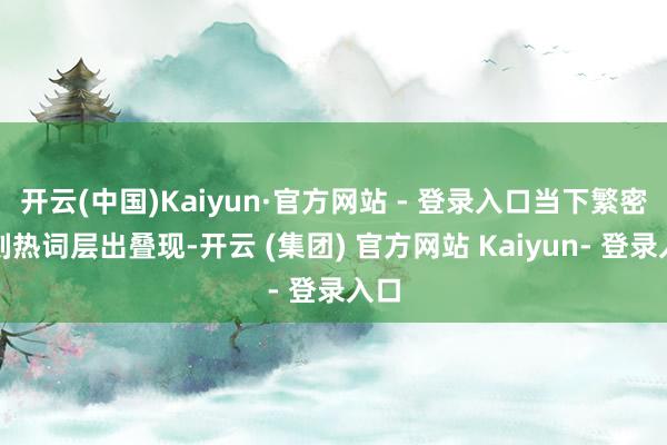 开云(中国)Kaiyun·官方网站 - 登录入口当下繁密时刻热词层出叠现-开云 (集团) 官方网站 Kaiyun- 登录入口