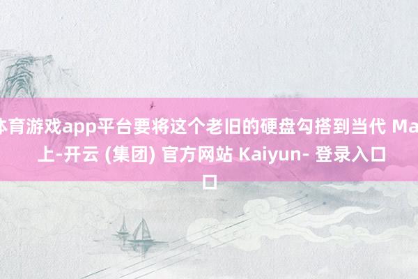 体育游戏app平台要将这个老旧的硬盘勾搭到当代 Mac 上-开云 (集团) 官方网站 Kaiyun- 登录入口