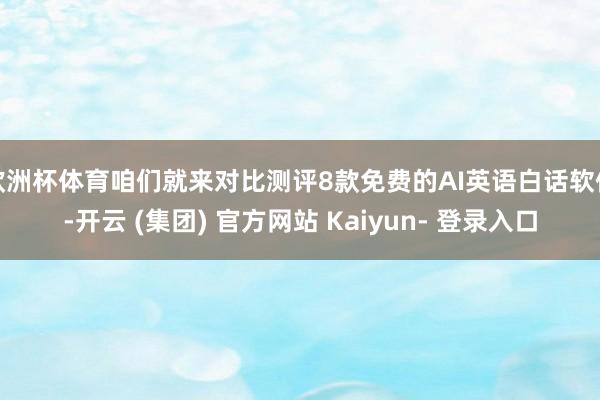 欧洲杯体育咱们就来对比测评8款免费的AI英语白话软件-开云 (集团) 官方网站 Kaiyun- 登录入口