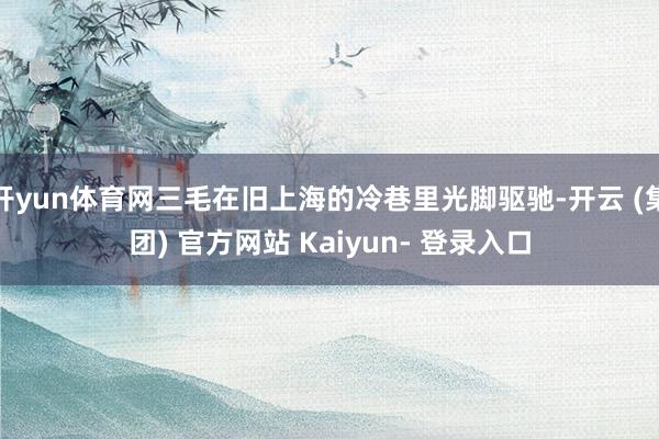 开yun体育网三毛在旧上海的冷巷里光脚驱驰-开云 (集团) 官方网站 Kaiyun- 登录入口