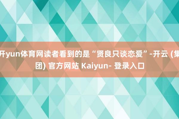 开yun体育网读者看到的是“贤良只谈恋爱”-开云 (集团) 官方网站 Kaiyun- 登录入口