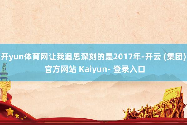 开yun体育网让我追思深刻的是2017年-开云 (集团) 官方网站 Kaiyun- 登录入口