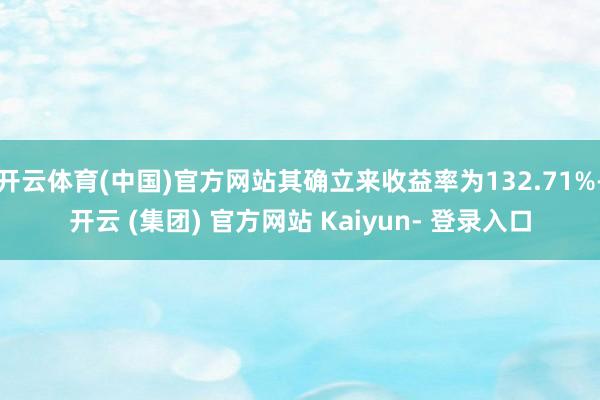 开云体育(中国)官方网站其确立来收益率为132.71%-开云 (集团) 官方网站 Kaiyun- 登录入口