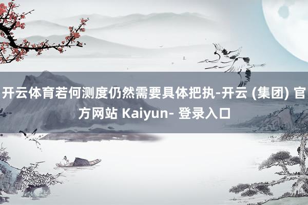 开云体育若何测度仍然需要具体把执-开云 (集团) 官方网站 Kaiyun- 登录入口