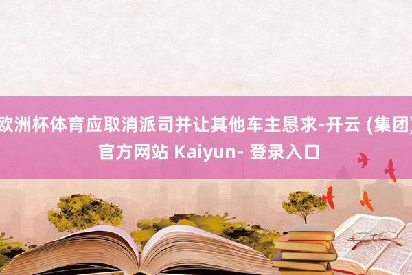 欧洲杯体育应取消派司并让其他车主恳求-开云 (集团) 官方网站 Kaiyun- 登录入口