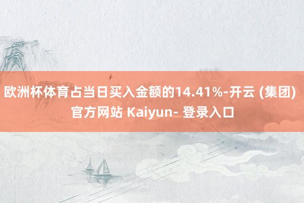 欧洲杯体育占当日买入金额的14.41%-开云 (集团) 官方网站 Kaiyun- 登录入口