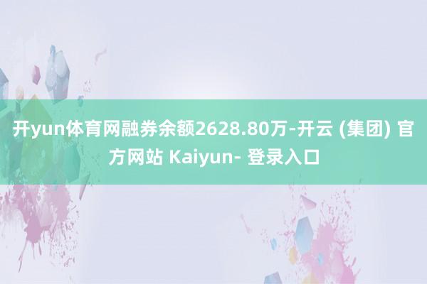 开yun体育网融券余额2628.80万-开云 (集团) 官方网站 Kaiyun- 登录入口