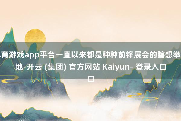 体育游戏app平台一直以来都是种种前锋展会的瞎想举办地-开云 (集团) 官方网站 Kaiyun- 登录入口