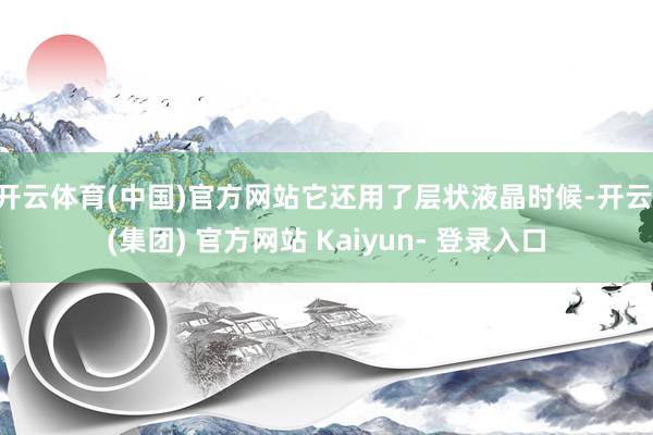 开云体育(中国)官方网站它还用了层状液晶时候-开云 (集团) 官方网站 Kaiyun- 登录入口
