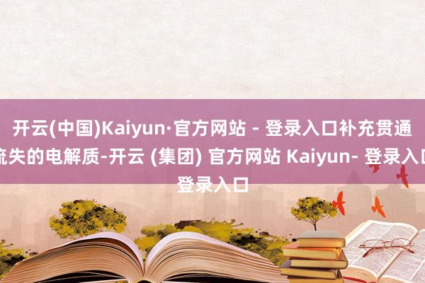 开云(中国)Kaiyun·官方网站 - 登录入口补充贯通流失的电解质-开云 (集团) 官方网站 Kaiyun- 登录入口