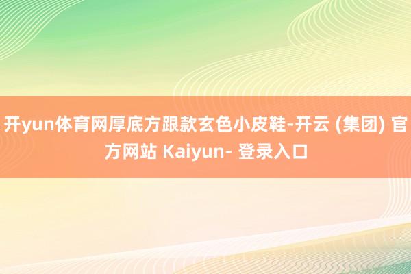 开yun体育网厚底方跟款玄色小皮鞋-开云 (集团) 官方网站 Kaiyun- 登录入口