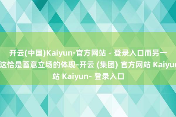 开云(中国)Kaiyun·官方网站 - 登录入口而另一部分则认为这恰是蓄意立场的体现-开云 (集团) 官方网站 Kaiyun- 登录入口