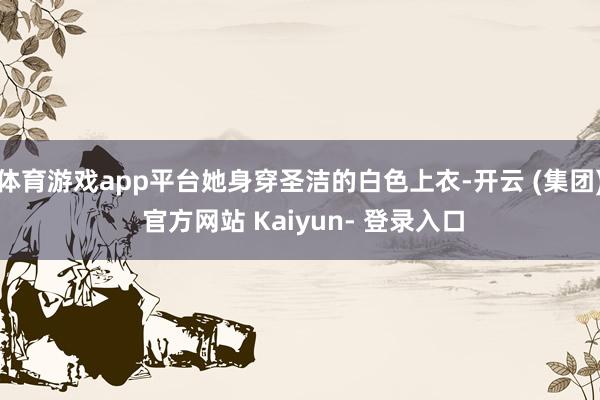 体育游戏app平台她身穿圣洁的白色上衣-开云 (集团) 官方网站 Kaiyun- 登录入口