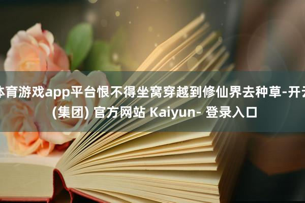 体育游戏app平台恨不得坐窝穿越到修仙界去种草-开云 (集团) 官方网站 Kaiyun- 登录入口