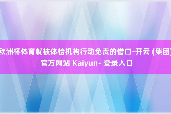 欧洲杯体育就被体检机构行动免责的借口-开云 (集团) 官方网站 Kaiyun- 登录入口
