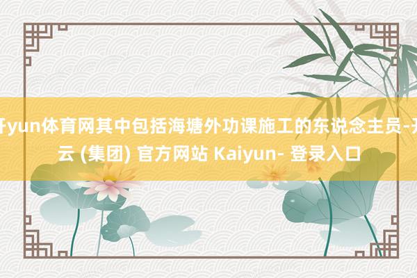 开yun体育网其中包括海塘外功课施工的东说念主员-开云 (集团) 官方网站 Kaiyun- 登录入口