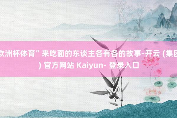 欧洲杯体育”来吃面的东谈主各有各的故事-开云 (集团) 官方网站 Kaiyun- 登录入口