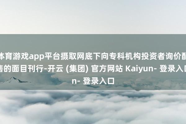 体育游戏app平台摄取网底下向专科机构投资者询价配售的面目刊行-开云 (集团) 官方网站 Kaiyun- 登录入口