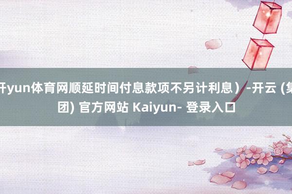 开yun体育网顺延时间付息款项不另计利息)-开云 (集团) 官方网站 Kaiyun- 登录入口