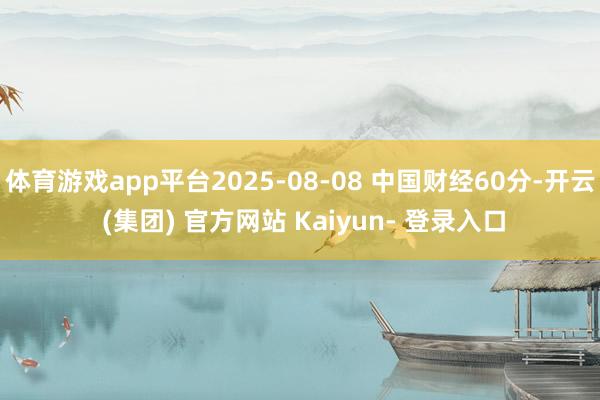 体育游戏app平台2025-08-08 中国财经60分-开云 (集团) 官方网站 Kaiyun- 登录入口
